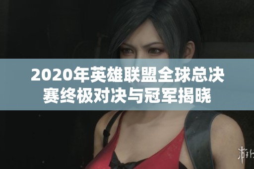 2020年英雄联盟全球总决赛终极对决与冠军揭晓