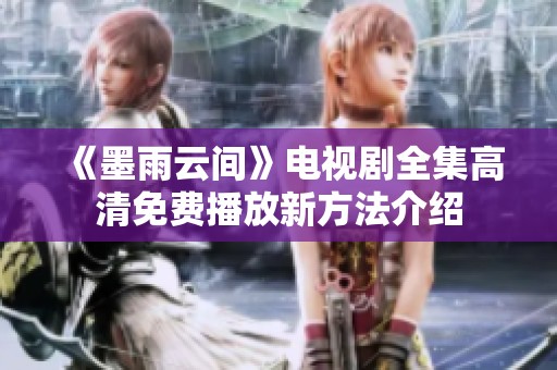 《墨雨云间》电视剧全集高清免费播放新方法介绍