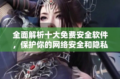 全面解析十大免费安全软件，保护你的网络安全和隐私