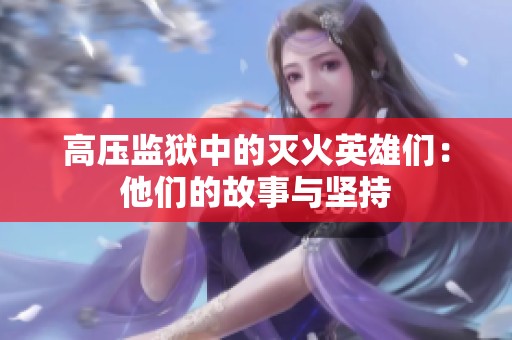 高压监狱中的灭火英雄们：他们的故事与坚持