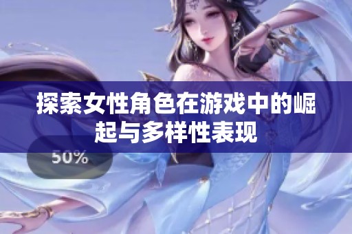 探索女性角色在游戏中的崛起与多样性表现