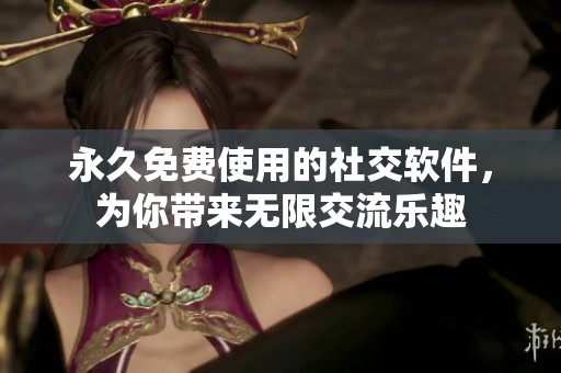 永久免费使用的社交软件，为你带来无限交流乐趣