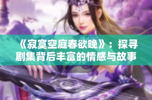 《寂寞空庭春欲晚》：探寻剧集背后丰富的情感与故事深度