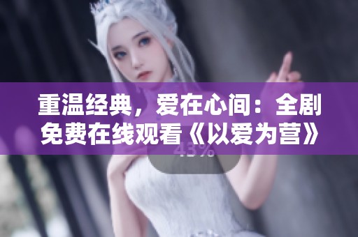 重温经典，爱在心间：全剧免费在线观看《以爱为营》
