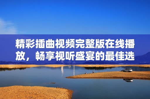 精彩插曲视频完整版在线播放，畅享视听盛宴的最佳选择