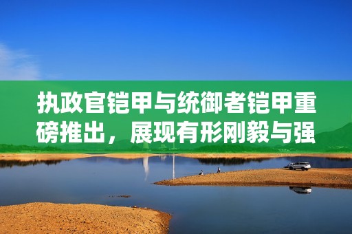 执政官铠甲与统御者铠甲重磅推出，展现有形刚毅与强大防护力