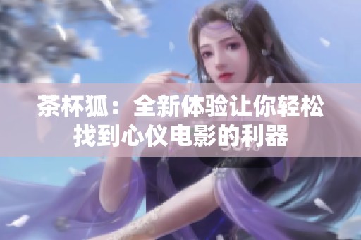 茶杯狐：全新体验让你轻松找到心仪电影的利器