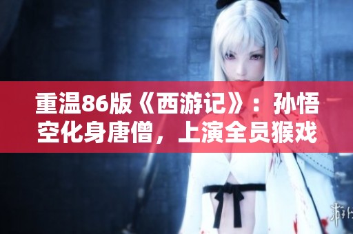 重温86版《西游记》：孙悟空化身唐僧，上演全员猴戏的经典时刻