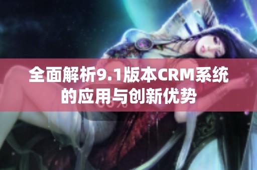 全面解析9.1版本CRM系统的应用与创新优势