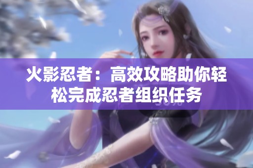 火影忍者：高效攻略助你轻松完成忍者组织任务