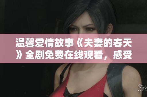 温馨爱情故事《夫妻的春天》全剧免费在线观看，感受甜蜜时光