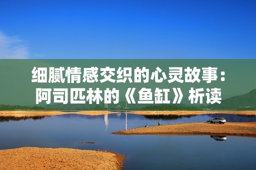 细腻情感交织的心灵故事：阿司匹林的《鱼缸》析读