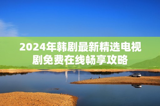 2024年韩剧最新精选电视剧免费在线畅享攻略