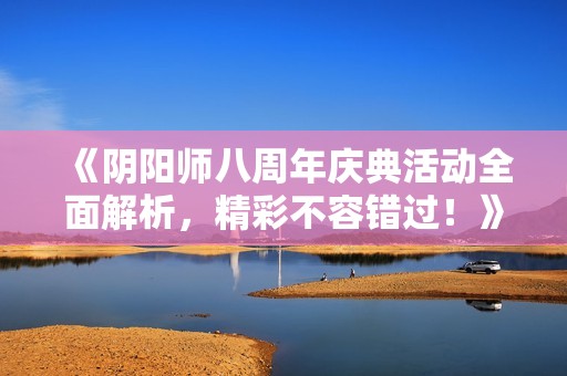 《阴阳师八周年庆典活动全面解析，精彩不容错过！》