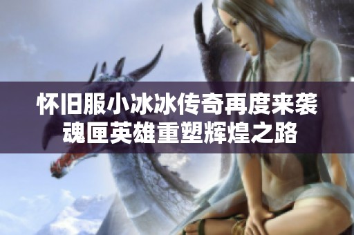 怀旧服小冰冰传奇再度来袭 魂匣英雄重塑辉煌之路