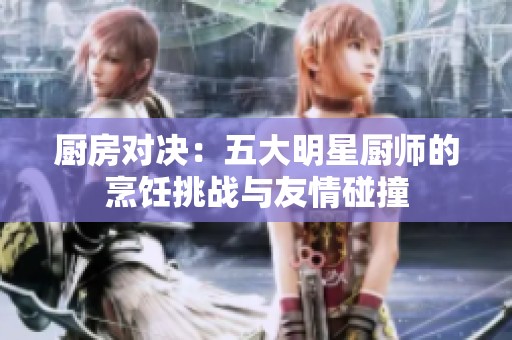 厨房对决：五大明星厨师的烹饪挑战与友情碰撞