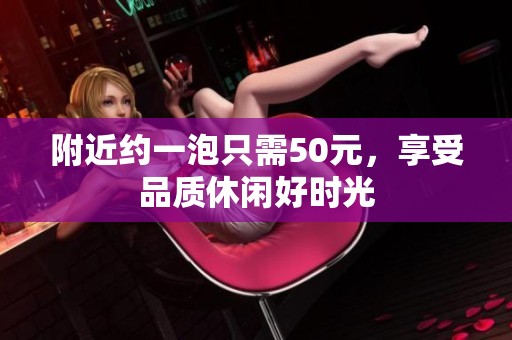 附近约一泡只需50元，享受品质休闲好时光