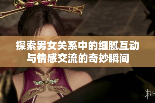 探索男女关系中的细腻互动与情感交流的奇妙瞬间