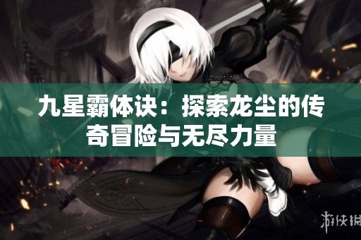 九星霸体诀：探索龙尘的传奇冒险与无尽力量