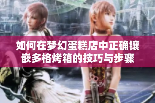 如何在梦幻蛋糕店中正确镶嵌多格烤箱的技巧与步骤