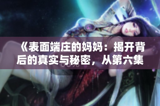 《表面端庄的妈妈：揭开背后的真实与秘密，从第六集到第百集》