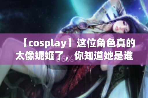 【cosplay】这位角色真的太像妮姬了，你知道她是谁吗