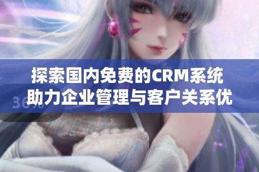 探索国内免费的CRM系统 助力企业管理与客户关系优化