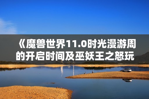 《魔兽世界11.0时光漫游周的开启时间及巫妖王之怒玩法解析》