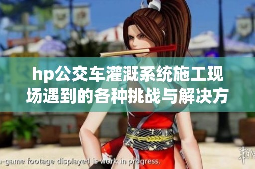 hp公交车灌溉系统施工现场遇到的各种挑战与解决方案