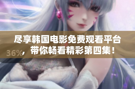 尽享韩国电影免费观看平台，带你畅看精彩第四集！