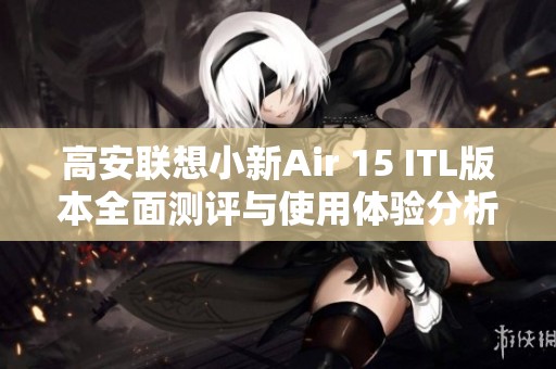 高安联想小新Air 15 ITL版本全面测评与使用体验分析