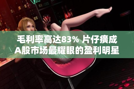 毛利率高达83% 片仔癀成A股市场最耀眼的盈利明星