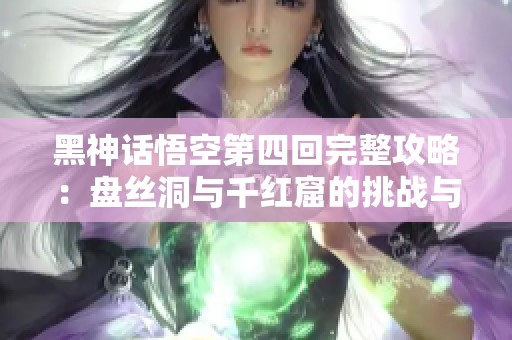 黑神话悟空第四回完整攻略：盘丝洞与千红窟的挑战与策略解析