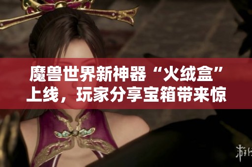 魔兽世界新神器“火绒盒”上线，玩家分享宝箱带来惊喜