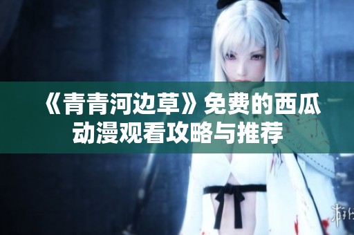 《青青河边草》免费的西瓜动漫观看攻略与推荐