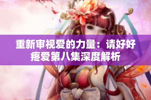 重新审视爱的力量：请好好疼爱第八集深度解析
