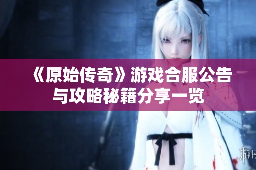 《原始传奇》游戏合服公告与攻略秘籍分享一览