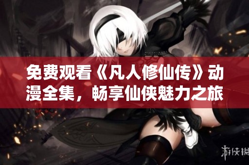 免费观看《凡人修仙传》动漫全集，畅享仙侠魅力之旅