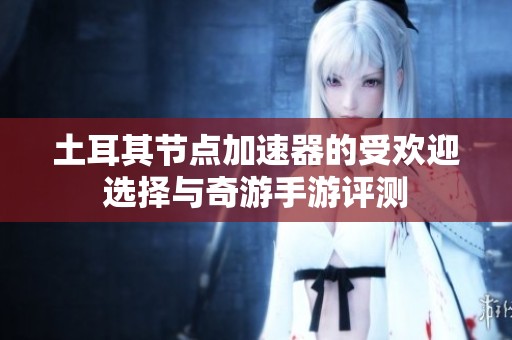 土耳其节点加速器的受欢迎选择与奇游手游评测