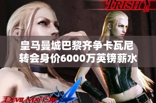 皇马曼城巴黎齐争卡瓦尼 转会身价6000万英镑薪水超25万