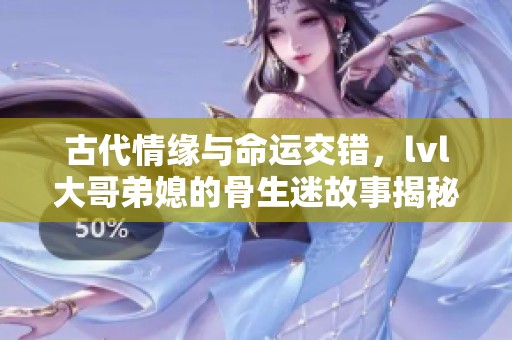 古代情缘与命运交错，lvl大哥弟媳的骨生迷故事揭秘