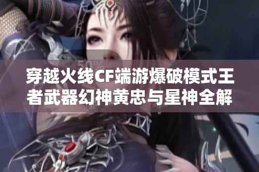 穿越火线CF端游爆破模式王者武器幻神黄忠与星神全解析