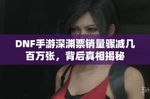 DNF手游深渊票销量骤减几百万张，背后真相揭秘