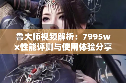鲁大师视频解析：7995wx性能评测与使用体验分享