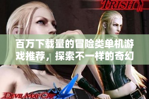 百万下载量的冒险类单机游戏推荐，探索不一样的奇幻世界
