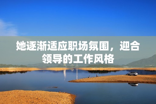 她逐渐适应职场氛围，迎合领导的工作风格
