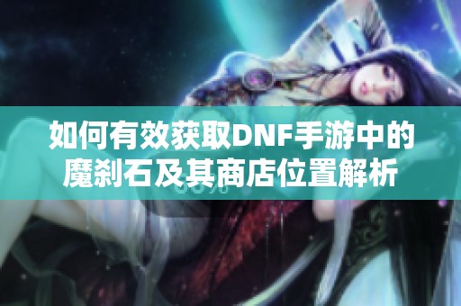 如何有效获取DNF手游中的魔刹石及其商店位置解析