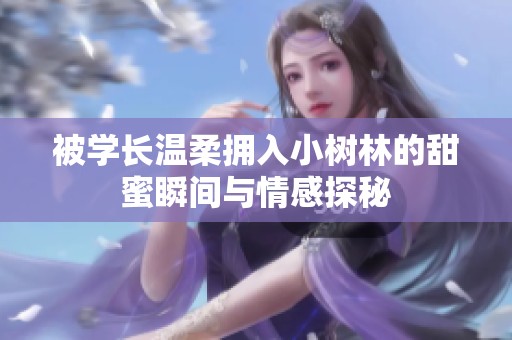被学长温柔拥入小树林的甜蜜瞬间与情感探秘