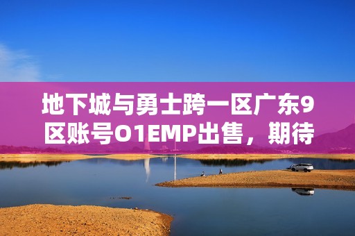 地下城与勇士跨一区广东9区账号O1EMP出售，期待买家关注