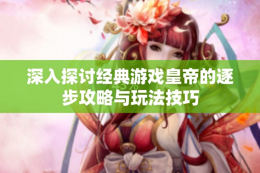 深入探讨经典游戏皇帝的逐步攻略与玩法技巧
